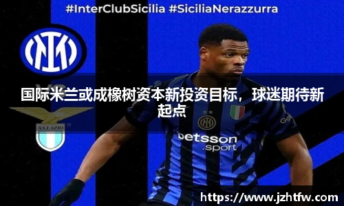 国际米兰或成橡树资本新投资目标，球迷期待新起点
