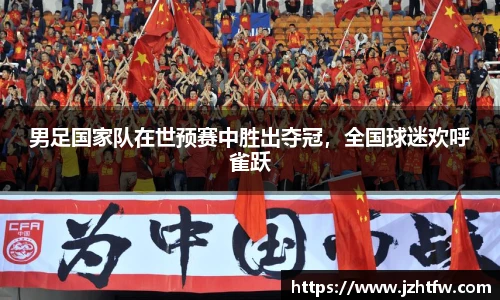 男足国家队在世预赛中胜出夺冠，全国球迷欢呼雀跃
