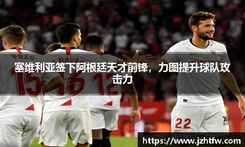 塞维利亚签下阿根廷天才前锋，力图提升球队攻击力