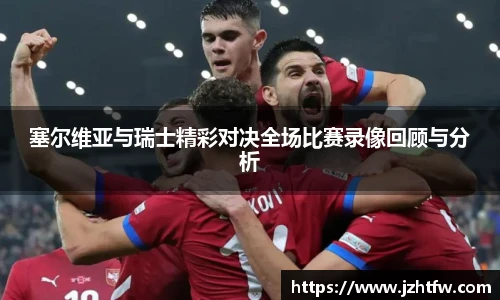 塞尔维亚与瑞士精彩对决全场比赛录像回顾与分析
