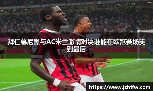 拜仁慕尼黑与AC米兰激情对决谁能在欧冠赛场笑到最后