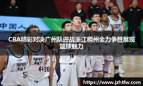 CBA精彩对决广州队迎战浙江稠州全力争胜展现篮球魅力